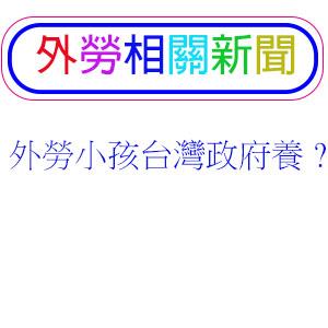 外勞小孩台灣政府養？你可能忽略這些細節被帶風向了！
